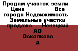 Продам участок земли › Цена ­ 2 700 000 - Все города Недвижимость » Земельные участки продажа   . Ненецкий АО,Осколково д.